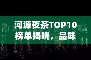 河源夜茶TOP10榜單揭曉，品味城市夜晚韻味，不容錯(cuò)過(guò)！