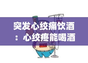 突發(fā)心絞痛飲酒：心絞疼能喝酒嗎 