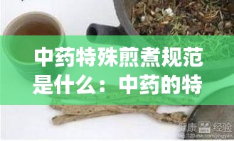 中藥特殊煎煮規(guī)范是什么：中藥的特殊煎法有哪些?并各舉1-2味藥說明? 