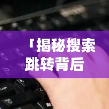 「揭秘搜索跳轉(zhuǎn)背后的秘密，為何總是首選百度一下？」