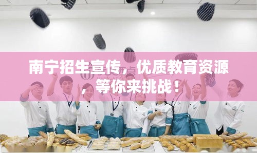 南寧招生宣傳，優(yōu)質教育資源，等你來挑戰(zhàn)！