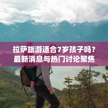 拉薩旅游適合7歲孩子嗎？最新消息與熱門討論聚焦關(guān)注