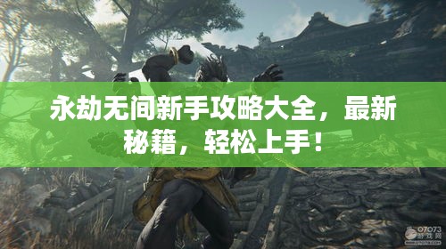 永劫無間新手攻略大全，最新秘籍，輕松上手！