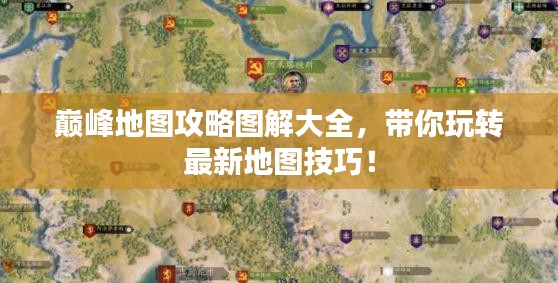 巔峰地圖攻略圖解大全，帶你玩轉(zhuǎn)最新地圖技巧！