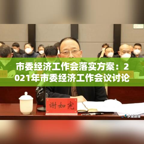 市委經(jīng)濟(jì)工作會落實(shí)方案：2021年市委經(jīng)濟(jì)工作會議討論發(fā)言 