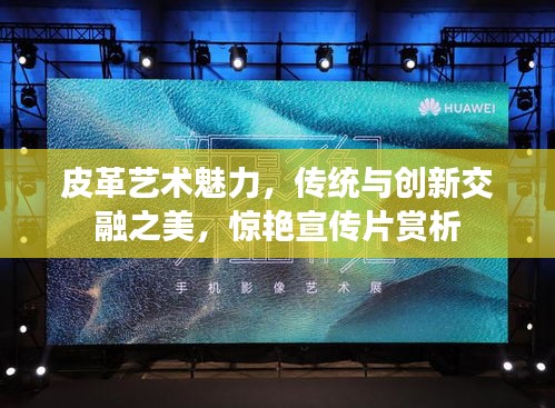 皮革藝術魅力，傳統(tǒng)與創(chuàng)新交融之美，驚艷宣傳片賞析