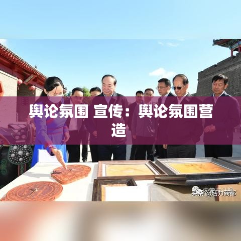 輿論氛圍 宣傳：輿論氛圍營(yíng)造 
