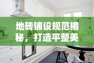 地磚鋪設(shè)規(guī)范揭秘，打造平整美觀地面裝飾的秘訣