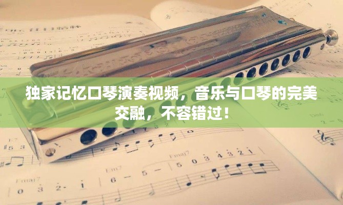 獨家記憶口琴演奏視頻，音樂與口琴的完美交融，不容錯過！