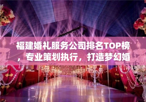 福建婚禮服務(wù)公司排名TOP榜，專業(yè)策劃執(zhí)行，打造夢幻婚禮首選！