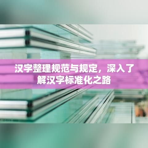 漢字整理規(guī)范與規(guī)定，深入了解漢字標準化之路