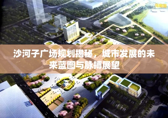 沙河子廣場規(guī)劃揭秘，城市發(fā)展的未來藍(lán)圖與脈搏展望
