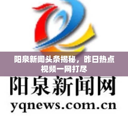 陽泉新聞頭條揭秘，昨日熱點視頻一網(wǎng)打盡