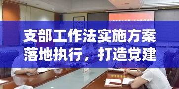 支部工作法實施方案落地執(zhí)行，打造黨建新篇章！