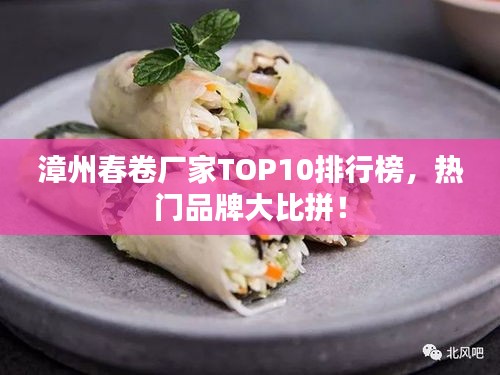 漳州春卷廠家TOP10排行榜，熱門品牌大比拼！