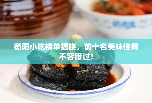 衡陽小吃榜單揭曉，前十名美味佳肴不容錯過！