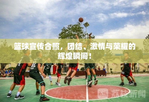 籃球宣傳合照，團(tuán)結(jié)、激情與榮耀的輝煌瞬間！