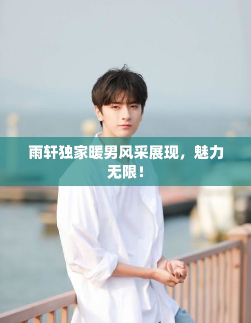 雨軒獨(dú)家暖男風(fēng)采展現(xiàn)，魅力無限！