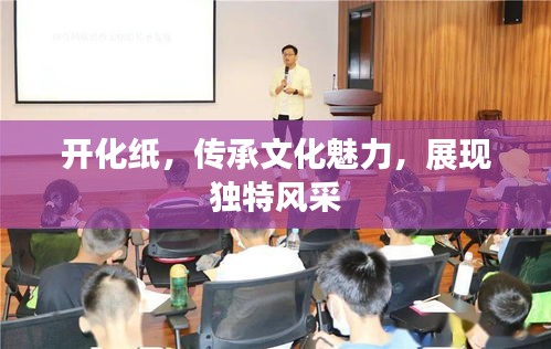 開(kāi)化紙，傳承文化魅力，展現(xiàn)獨(dú)特風(fēng)采