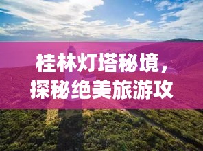桂林燈塔秘境，探秘絕美旅游攻略！