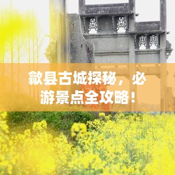 歙縣古城探秘，必游景點全攻略！