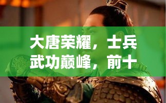 大唐榮耀，士兵武功巔峰，前十名將震撼上榜！