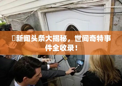 囧新聞?lì)^條大揭秘，世間奇特事件全收錄！