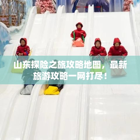 山東探險之旅攻略地圖，最新旅游攻略一網(wǎng)打盡！
