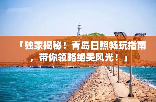 「獨(dú)家揭秘！青島日照暢玩指南，帶你領(lǐng)略絕美風(fēng)光！」