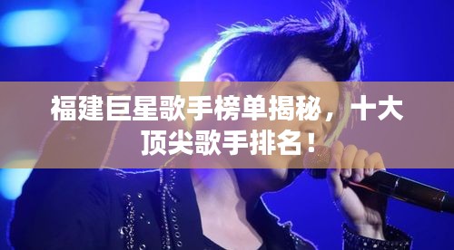 福建巨星歌手榜單揭秘，十大頂尖歌手排名！