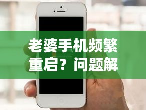 老婆手機(jī)頻繁重啟？問(wèn)題解析及解決建議！