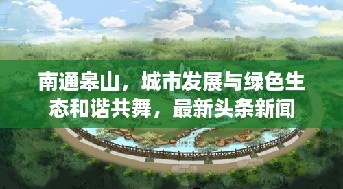 南通皋山，城市發(fā)展與綠色生態(tài)和諧共舞，最新頭條新聞