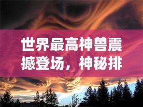 世界最高神獸震撼登場，神秘排名圖片揭曉壯麗畫卷！