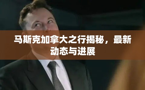 馬斯克加拿大之行揭秘，最新動(dòng)態(tài)與進(jìn)展