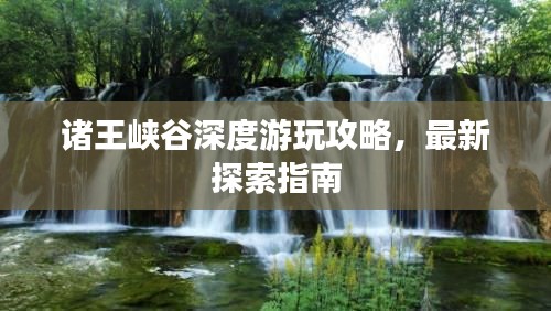 諸王峽谷深度游玩攻略，最新探索指南