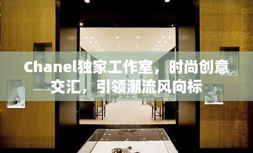 Chanel獨(dú)家工作室，時(shí)尚創(chuàng)意交匯，引領(lǐng)潮流風(fēng)向標(biāo)