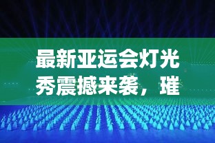 最新亞運(yùn)會(huì)燈光秀震撼來襲，璀璨視覺盛宴完整版大放送！