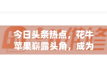 今日頭條熱點(diǎn)，花牛蘋(píng)果嶄露頭角，成為科技農(nóng)業(yè)新星
