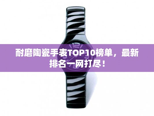 耐磨陶瓷手表TOP10榜單，最新排名一網(wǎng)打盡！
