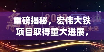 重磅揭秘，宏偉大鐵項目取得重大進展，崛起之路深度報道！