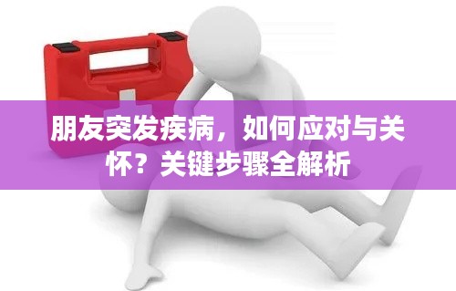 朋友突發(fā)疾病，如何應(yīng)對(duì)與關(guān)懷？關(guān)鍵步驟全解析