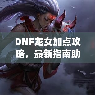 DNF龍女加點(diǎn)攻略，最新指南助你輕松提升戰(zhàn)斗力