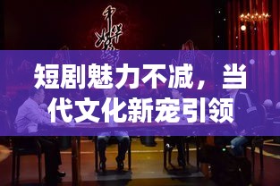 短劇魅力不減，當代文化新寵引領觀眾全新體驗