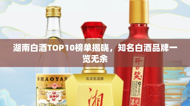 湖南白酒TOP10榜單揭曉，知名白酒品牌一覽無余