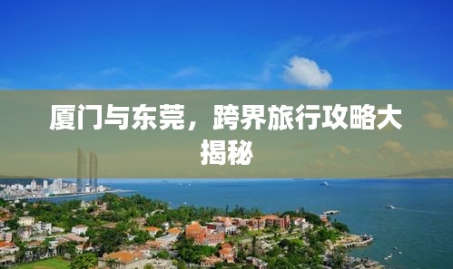 廈門與東莞，跨界旅行攻略大揭秘
