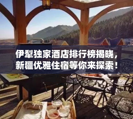 伊犁獨家酒店排行榜揭曉，新疆優(yōu)雅住宿等你來探索！