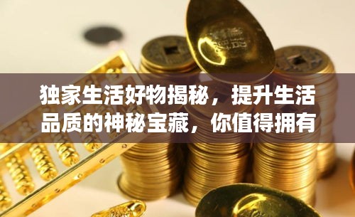 獨家生活好物揭秘，提升生活品質(zhì)的神秘寶藏，你值得擁有！