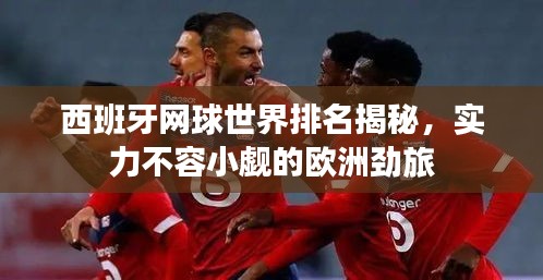 西班牙網(wǎng)球世界排名揭秘，實力不容小覷的歐洲勁旅