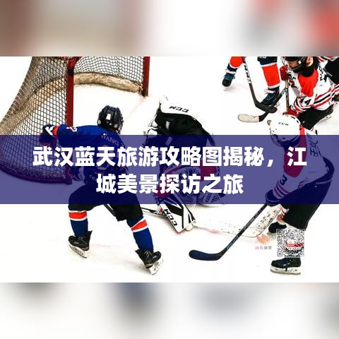武漢藍(lán)天旅游攻略圖揭秘，江城美景探訪之旅