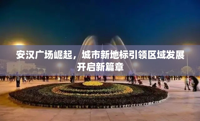 安漢廣場崛起，城市新地標(biāo)引領(lǐng)區(qū)域發(fā)展開啟新篇章